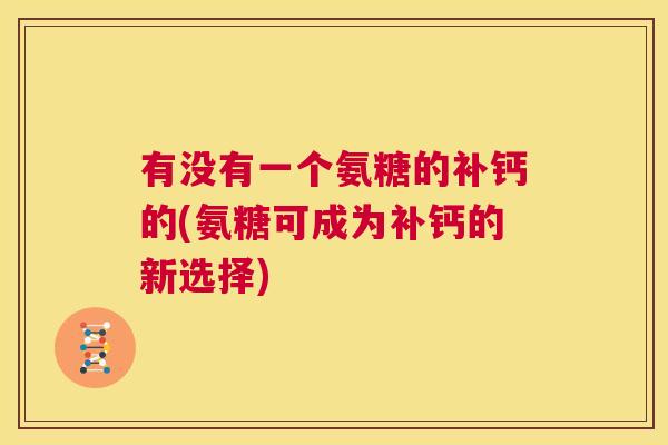 有没有一个氨糖的补钙的(氨糖可成为补钙的新选择)