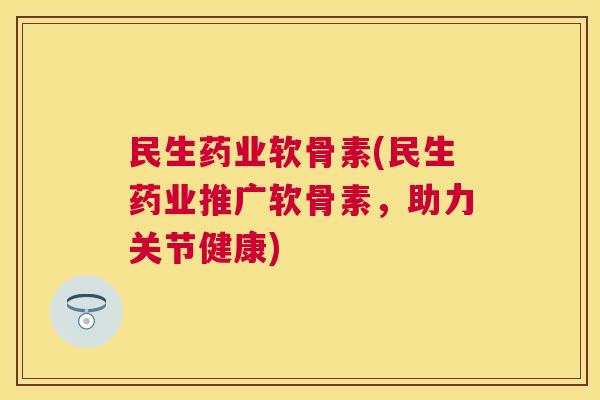民生药业软骨素(民生药业推广软骨素,助力关节健康)