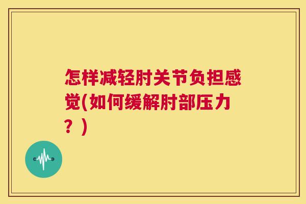 怎样减轻肘关节负担感觉(如何缓解肘部压力?)