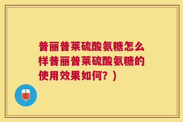 普丽普莱硫酸氨糖怎么样普丽普莱硫酸氨糖的使用效果如何？)
