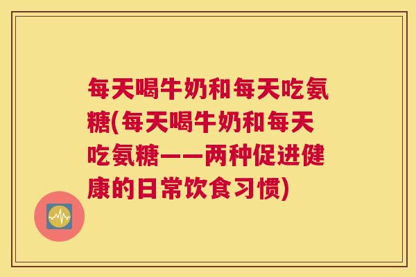 每天喝牛奶和每天吃氨糖(每天喝牛奶和每天吃氨糖——两种促进健康的日常饮食习惯)