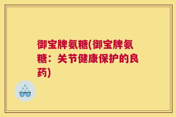 御宝牌氨糖(御宝牌氨糖：关节健康保护的良药)