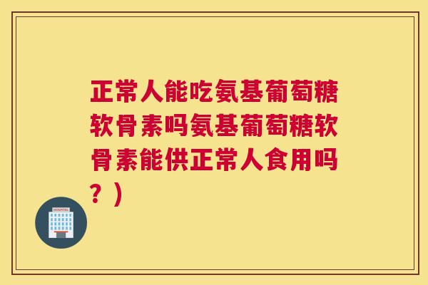 正常人能吃氨基葡萄糖软骨素吗氨基葡萄糖软骨素能供正常人食用吗?)