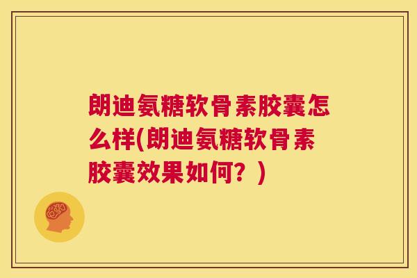朗迪氨糖软骨素胶囊怎么样(朗迪氨糖软骨素胶囊效果如何?)