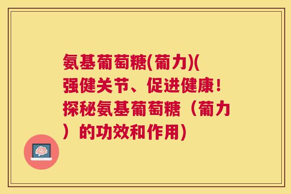 氨基葡萄糖(葡力)(强健关节、促进健康!探秘氨基葡萄糖(葡力)的功效和作用)