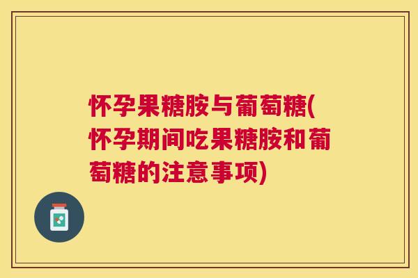怀孕果糖胺与葡萄糖(怀孕期间吃果糖胺和葡萄糖的注意事项)