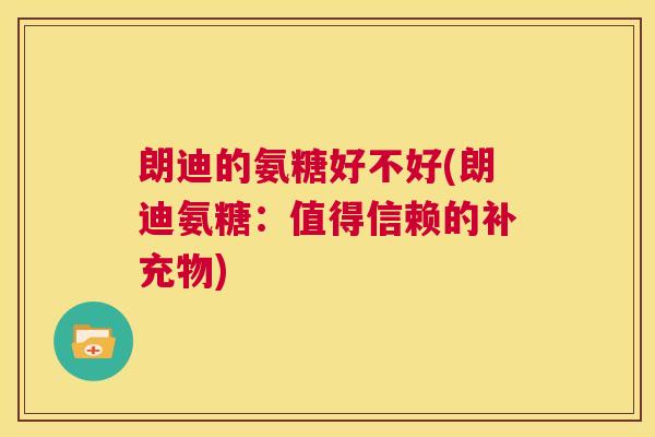 朗迪的氨糖好不好(朗迪氨糖：值得信赖的补充物)