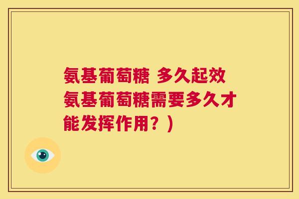 氨基葡萄糖 多久起效氨基葡萄糖需要多久才能发挥作用？)