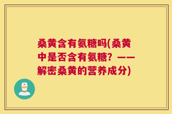桑黄含有氨糖吗(桑黄中是否含有氨糖?——解密桑黄的营养成分)