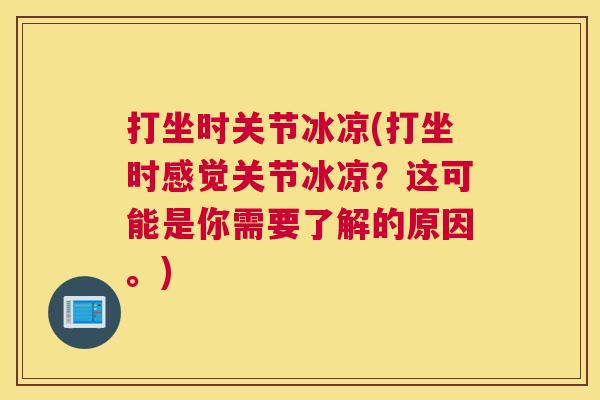 打坐时关节冰凉(打坐时感觉关节冰凉?这可能是你需要了解的原因。)