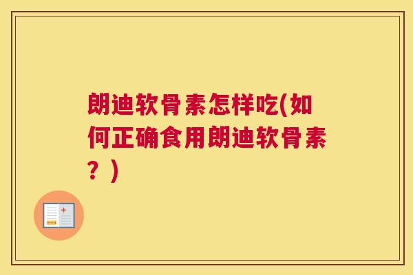 朗迪软骨素怎样吃(如何正确食用朗迪软骨素?) 朗迪软骨素怎样吃(如何正确食用朗迪软骨素?)