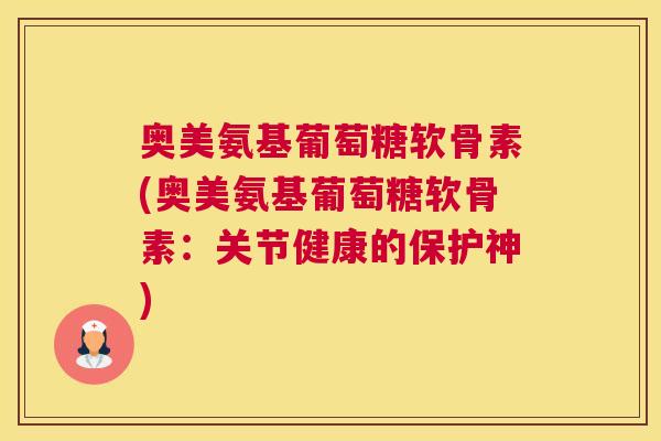 奥美氨基葡萄糖软骨素(奥美氨基葡萄糖软骨素:关节健康的保护神)