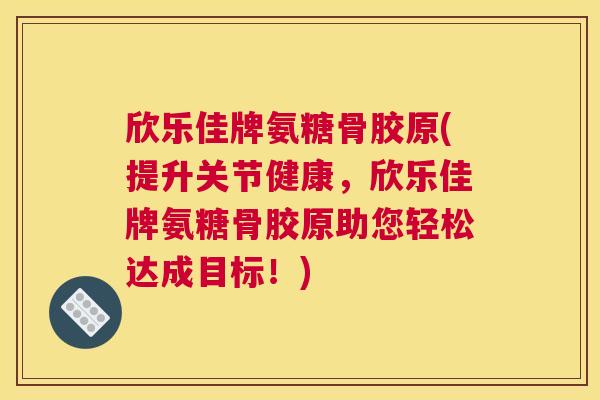 欣乐佳牌氨糖骨胶原(提升关节健康,欣乐佳牌氨糖骨胶原助您轻松达成目标!)