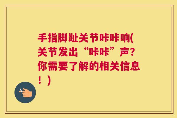 手指脚趾关节咔咔响(关节发出“咔咔”声？你需要了解的相关信息！)