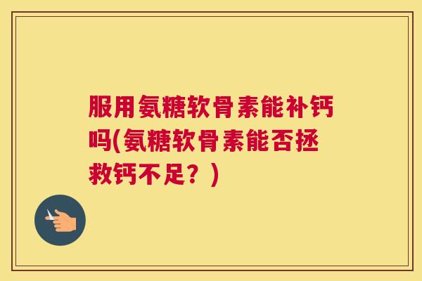 服用氨糖软骨素能补钙吗(氨糖软骨素能否拯救钙不足?)