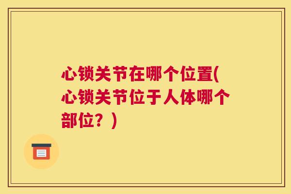 心锁关节在哪个位置(心锁关节位于人体哪个部位？)