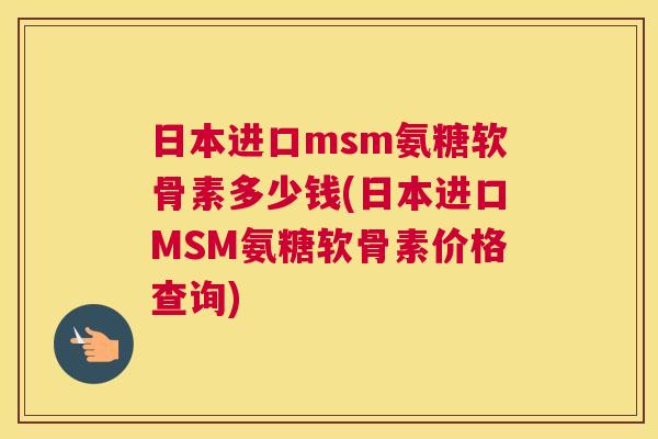 日本进口msm氨糖软骨素多少钱(日本进口MSM氨糖软骨素价格查询) 日本进口msm氨糖软骨素多少钱(日本进口MSM氨糖软骨素价格查询)