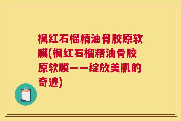 枫红石榴精油骨胶原软膜(枫红石榴精油骨胶原软膜——绽放美肌的奇迹)