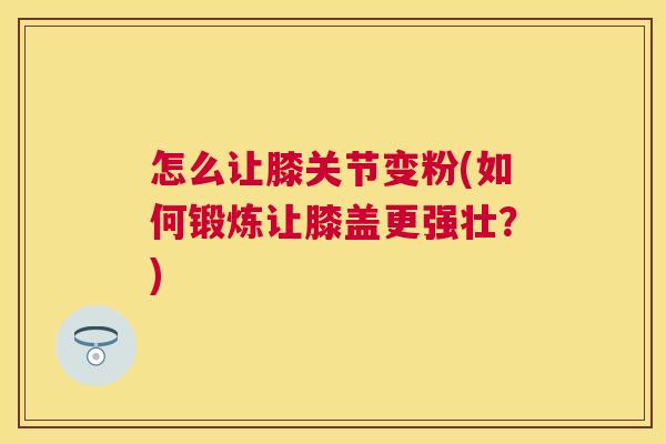 怎么让膝关节变粉(如何锻炼让膝盖更强壮?)