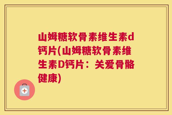 山姆糖软骨素维生素d钙片(山姆糖软骨素维生素D钙片:关爱骨骼健康) 山姆糖软骨素维生素d钙片(山姆糖软骨素维生素D钙片:关爱骨骼健康)