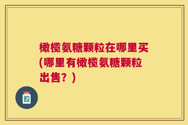 橄榄氨糖颗粒在哪里买(哪里有橄榄氨糖颗粒出售?)