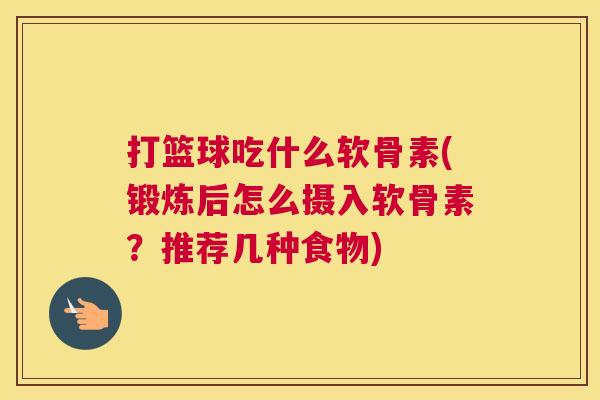 打篮球吃什么软骨素(锻炼后怎么摄入软骨素?推荐几种食物)