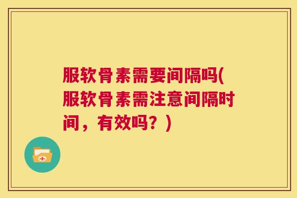 服软骨素需要间隔吗(服软骨素需注意间隔时间,有效吗?) 服软骨素需要间隔吗(服软骨素需注意间隔时间,有效吗?)