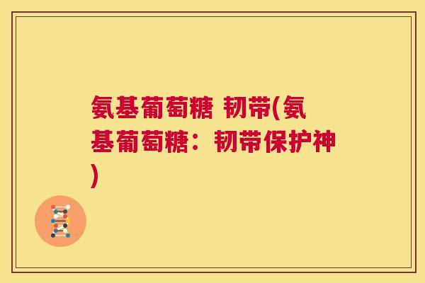 氨基葡萄糖 韧带(氨基葡萄糖：韧带保护神)