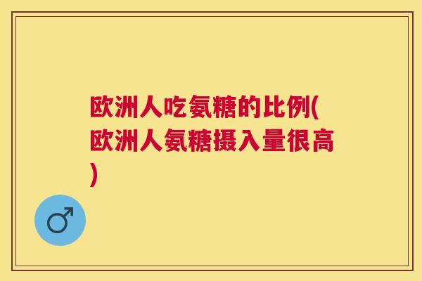 欧洲人吃氨糖的比例(欧洲人氨糖摄入量很高)