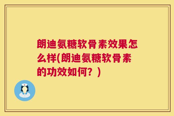 朗迪氨糖软骨素效果怎么样(朗迪氨糖软骨素的功效如何?)
