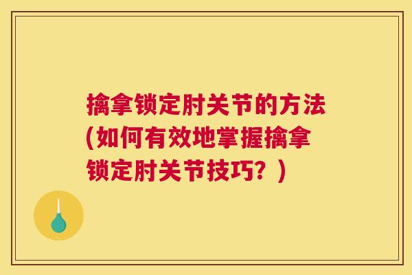 擒拿锁定肘关节的方法(如何有效地掌握擒拿锁定肘关节技巧?)