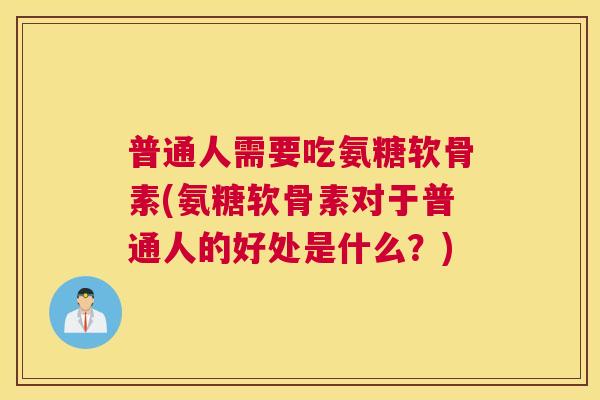 普通人需要吃氨糖软骨素(氨糖软骨素对于普通人的好处是什么?) 普通人需要吃氨糖软骨素(氨糖软骨素对于普通人的好处是什么?)
