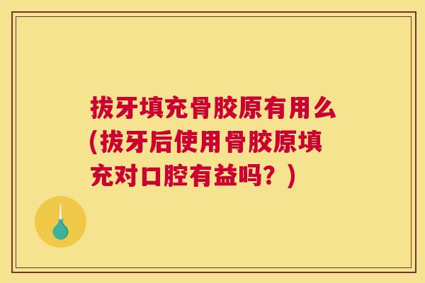 拔牙填充骨胶原有用么(拔牙后使用骨胶原填充对口腔有益吗?)