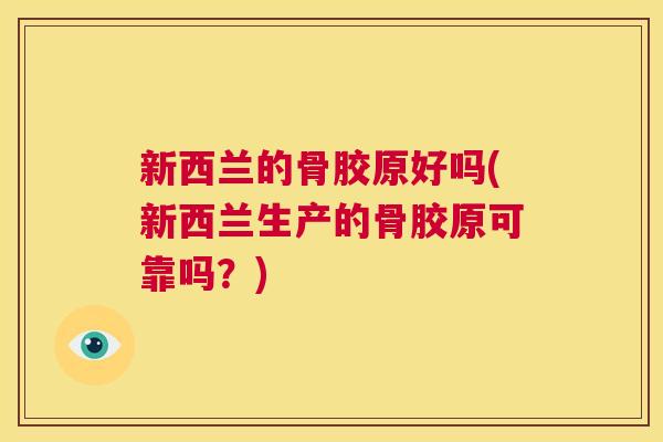 新西兰的骨胶原好吗(新西兰生产的骨胶原可靠吗?)