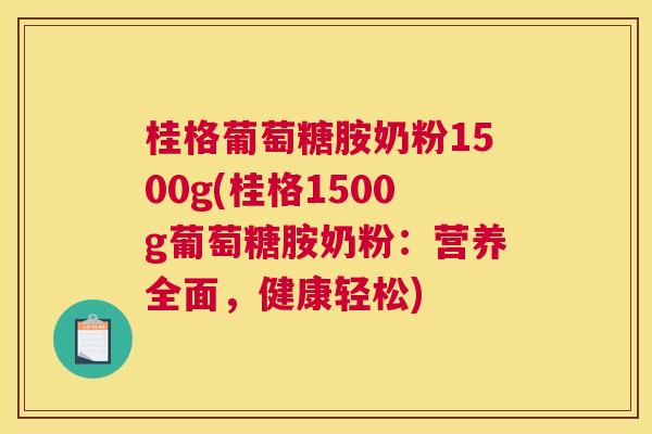 桂格葡萄糖胺奶粉1500g(桂格1500g葡萄糖胺奶粉:营养全面,健康轻松)