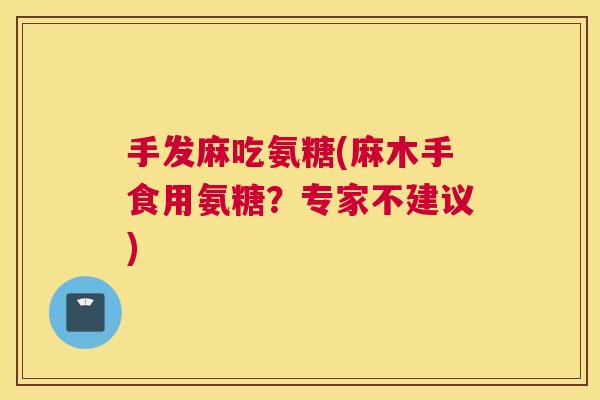 手发麻吃氨糖(麻木手食用氨糖?专家不建议) 手发麻吃氨糖(麻木手食用氨糖?专家不建议)