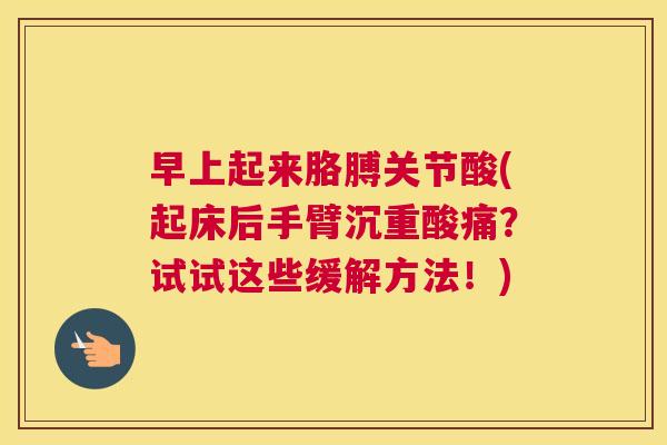 早上起来胳膊关节酸(起床后手臂沉重酸痛？试试这些缓解方法！)