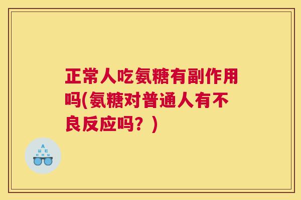 正常人吃氨糖有副作用吗(氨糖对普通人有不良反应吗?)