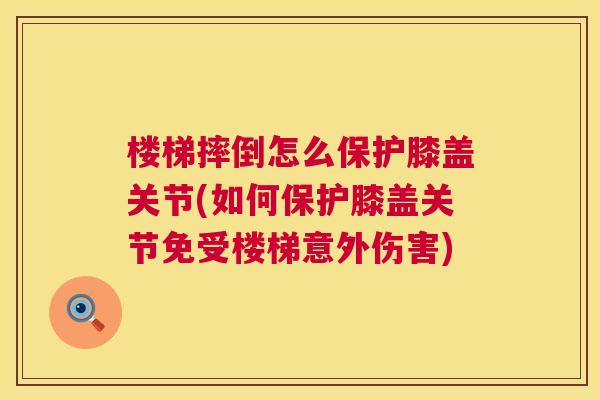 楼梯摔倒怎么保护膝盖关节(如何保护膝盖关节免受楼梯意外伤害)