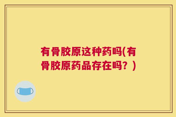 有骨胶原这种药吗(有骨胶原药品存在吗？)