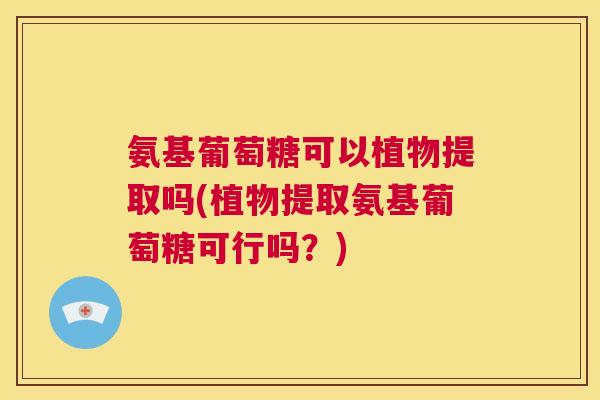 氨基葡萄糖可以植物提取吗(植物提取氨基葡萄糖可行吗？)