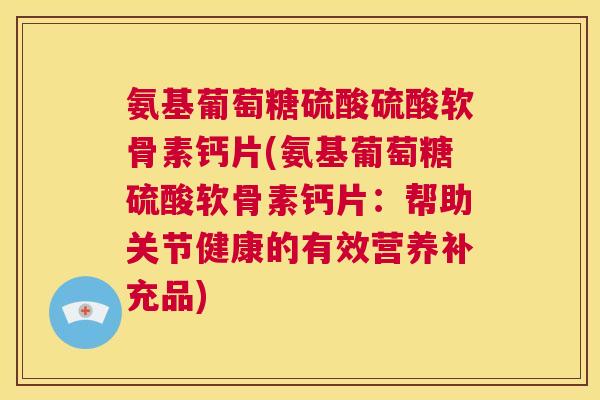 氨基葡萄糖硫酸硫酸软骨素钙片(氨基葡萄糖硫酸软骨素钙片：帮助关节健康的有效营养补充品)