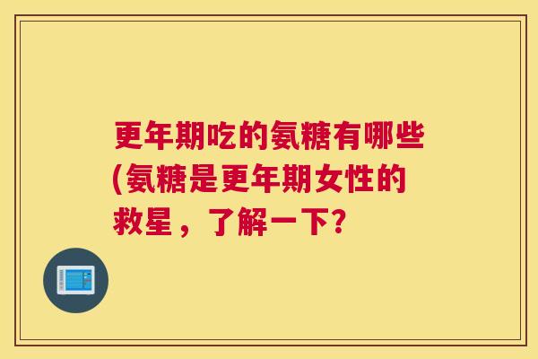 更年期吃的氨糖有哪些(氨糖是更年期女性的救星,了解一下?