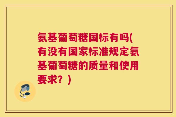 氨基葡萄糖国标有吗(有没有国家标准规定氨基葡萄糖的质量和使用要求?) 氨基葡萄糖国标有吗(有没有国家标准规定氨基葡萄糖的质量和使用要求?)