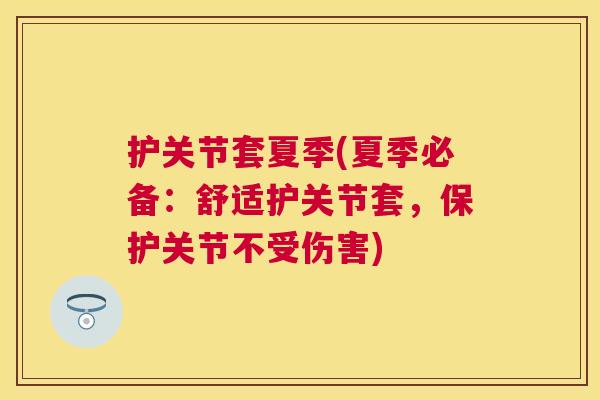 护关节套夏季(夏季必备:舒适护关节套,保护关节不受伤害) 护关节套夏季(夏季必备:舒适护关节套,保护关节不受伤害)