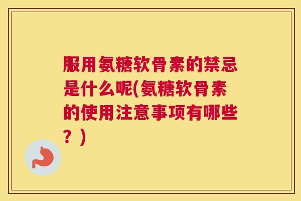 服用氨糖软骨素的禁忌是什么呢(氨糖软骨素的使用注意事项有哪些？)