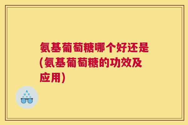 氨基葡萄糖哪个好还是(氨基葡萄糖的功效及应用)