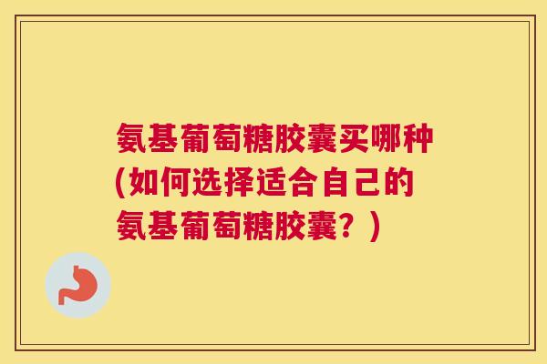 氨基葡萄糖胶囊买哪种(如何选择适合自己的氨基葡萄糖胶囊?) 氨基葡萄糖胶囊买哪种(如何选择适合自己的氨基葡萄糖胶囊?)