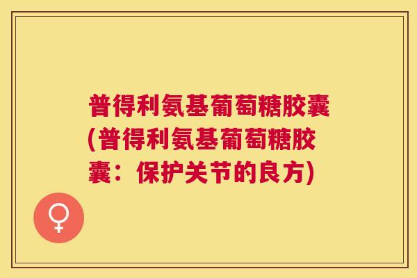 普得利氨基葡萄糖胶囊(普得利氨基葡萄糖胶囊：保护关节的良方)