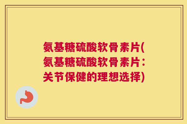 氨基糖硫酸软骨素片(氨基糖硫酸软骨素片：关节保健的理想选择)